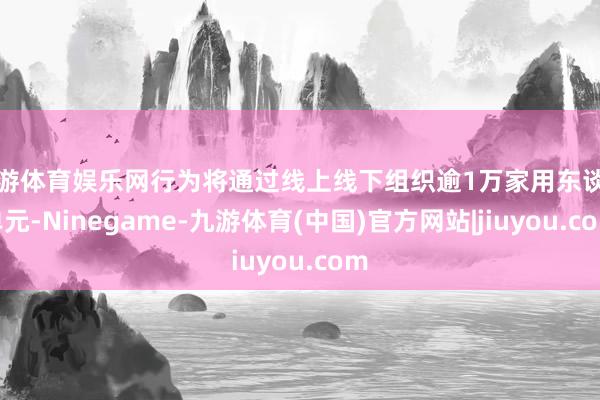 九游体育娱乐网行为将通过线上线下组织逾1万家用东谈主单元-Ninegame-九游体育(中国)官方网站|jiuyou.com