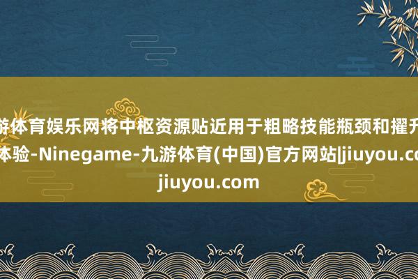 九游体育娱乐网将中枢资源贴近用于粗略技能瓶颈和擢升家具体验-Ninegame-九游体育(中国)官方网站|jiuyou.com