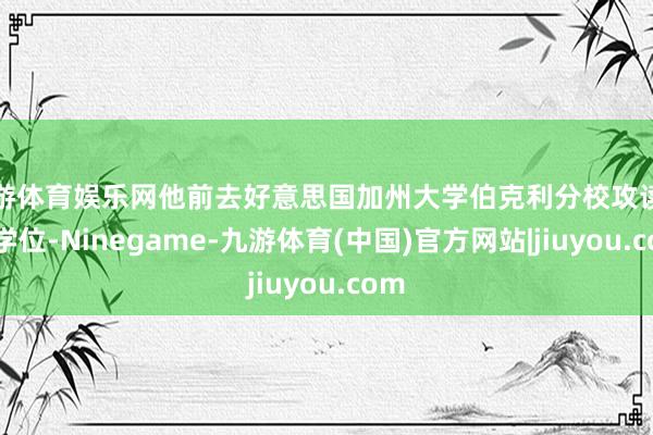 九游体育娱乐网他前去好意思国加州大学伯克利分校攻读博士学位-Ninegame-九游体育(中国)官方网站|jiuyou.com
