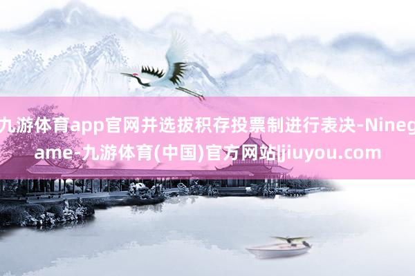 九游体育app官网并选拔积存投票制进行表决-Ninegame-九游体育(中国)官方网站|jiuyou.com