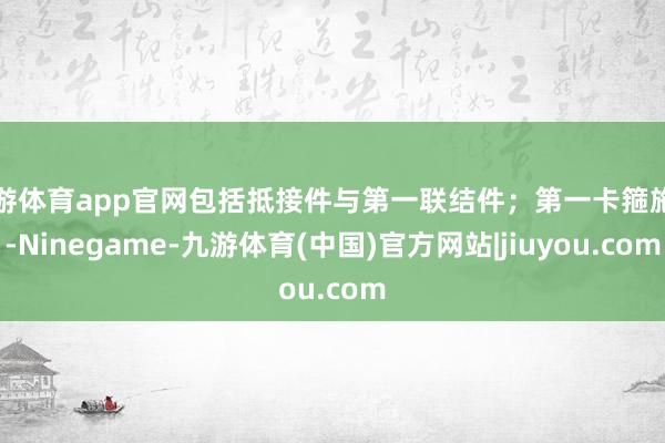 九游体育app官网包括抵接件与第一联结件；第一卡箍施行-Ninegame-九游体育(中国)官方网站|jiuyou.com