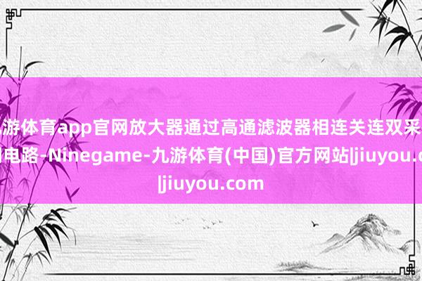 九游体育app官网放大器通过高通滤波器相连关连双采样解调电路-Ninegame-九游体育(中国)官方网站|jiuyou.com