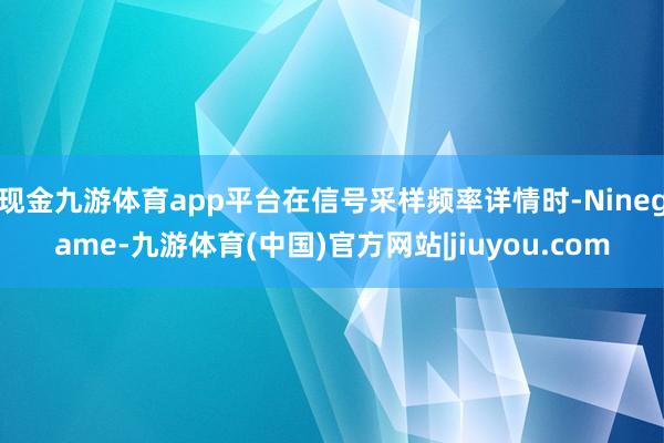 现金九游体育app平台在信号采样频率详情时-Ninegame-九游体育(中国)官方网站|jiuyou.com