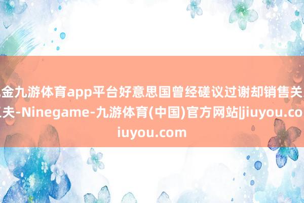 现金九游体育app平台好意思国曾经磋议过谢却销售关系工夫-Ninegame-九游体育(中国)官方网站|jiuyou.com