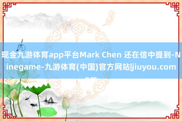 现金九游体育app平台Mark Chen 还在信中提到-Ninegame-九游体育(中国)官方网站|jiuyou.com
