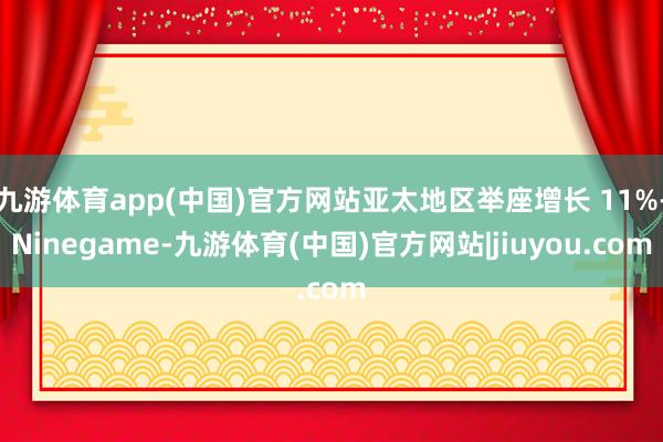 九游体育app(中国)官方网站亚太地区举座增长 11%-Ninegame-九游体育(中国)官方网站|jiuyou.com