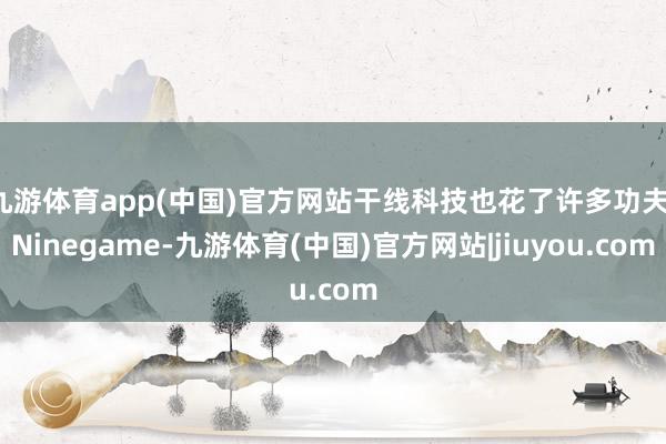 九游体育app(中国)官方网站干线科技也花了许多功夫-Ninegame-九游体育(中国)官方网站|jiuyou.com