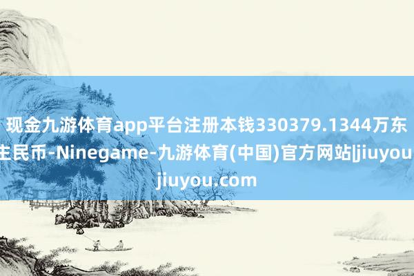 现金九游体育app平台注册本钱330379.1344万东说念主民币-Ninegame-九游体育(中国)官方网站|jiuyou.com