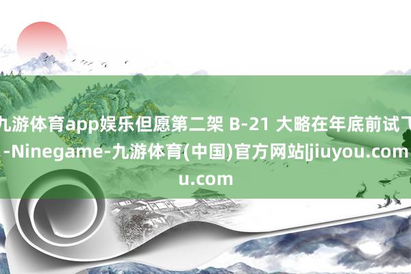 九游体育app娱乐但愿第二架 B-21 大略在年底前试飞-Ninegame-九游体育(中国)官方网站|jiuyou.com