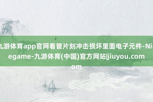 九游体育app官网看管片刻冲击损坏里面电子元件-Ninegame-九游体育(中国)官方网站|jiuyou.com