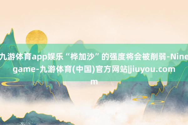 九游体育app娱乐“桦加沙”的强度将会被削弱-Ninegame-九游体育(中国)官方网站|jiuyou.com