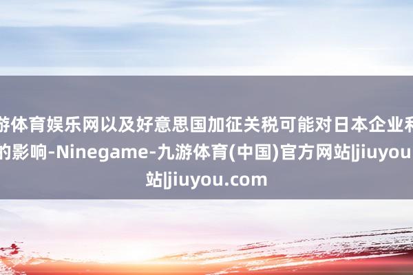 九游体育娱乐网以及好意思国加征关税可能对日本企业利润产生的影响-Ninegame-九游体育(中国)官方网站|jiuyou.com