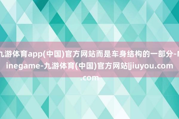 九游体育app(中国)官方网站而是车身结构的一部分-Ninegame-九游体育(中国)官方网站|jiuyou.com