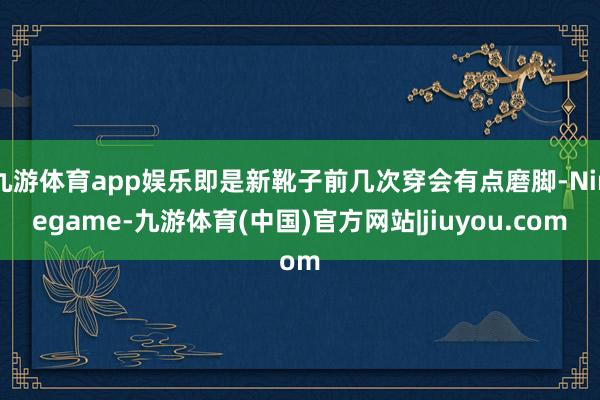 九游体育app娱乐即是新靴子前几次穿会有点磨脚-Ninegame-九游体育(中国)官方网站|jiuyou.com