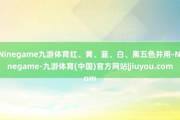 Ninegame九游体育红、黄、蓝、白、黑五色并用-Ninegame-九游体育(中国)官方网站|jiuyou.com