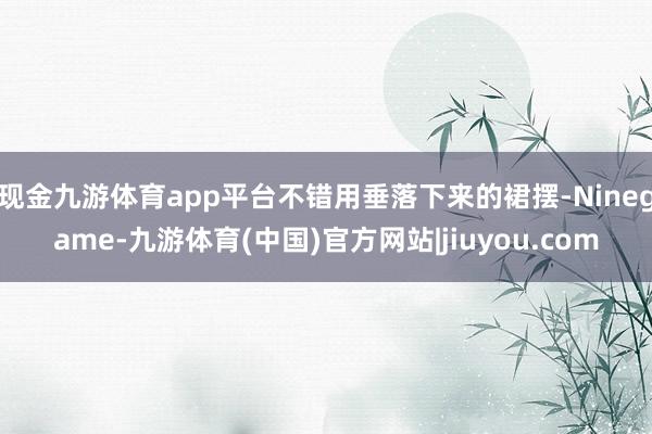 现金九游体育app平台不错用垂落下来的裙摆-Ninegame-九游体育(中国)官方网站|jiuyou.com