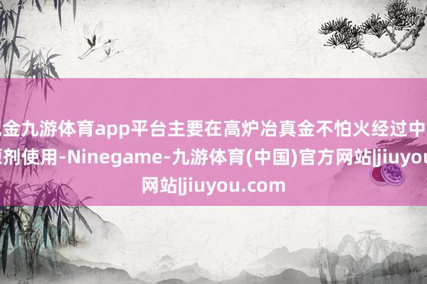 现金九游体育app平台主要在高炉冶真金不怕火经过中行动复原剂使用-Ninegame-九游体育(中国)官方网站|jiuyou.com