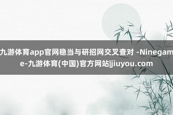 九游体育app官网稳当与研招网交叉查对 -Ninegame-九游体育(中国)官方网站|jiuyou.com