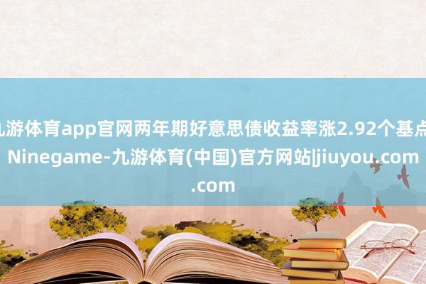 九游体育app官网两年期好意思债收益率涨2.92个基点-Ninegame-九游体育(中国)官方网站|jiuyou.com