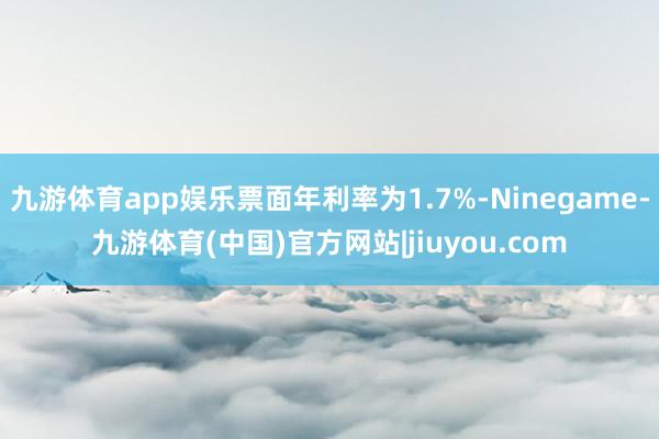 九游体育app娱乐票面年利率为1.7%-Ninegame-九游体育(中国)官方网站|jiuyou.com