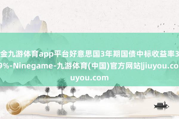 现金九游体育app平台好意思国3年期国债中标收益率3.579%-Ninegame-九游体育(中国)官方网站|jiuyou.com