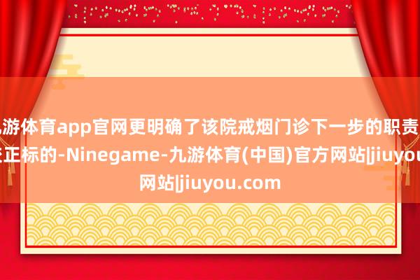 九游体育app官网更明确了该院戒烟门诊下一步的职责重心与校正标的-Ninegame-九游体育(中国)官方网站|jiuyou.com