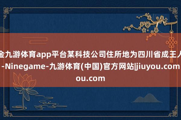 现金九游体育app平台某科技公司住所地为四川省成王人市-Ninegame-九游体育(中国)官方网站|jiuyou.com