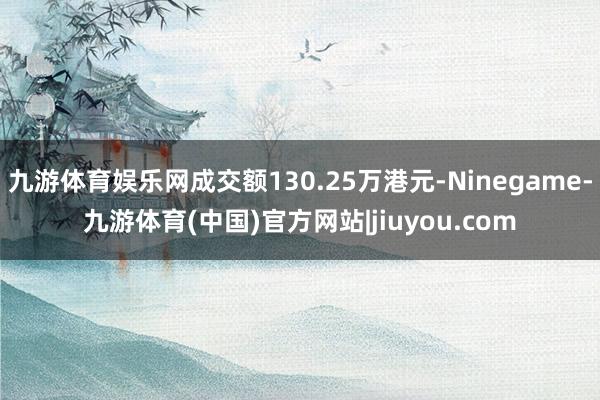 九游体育娱乐网成交额130.25万港元-Ninegame-九游体育(中国)官方网站|jiuyou.com
