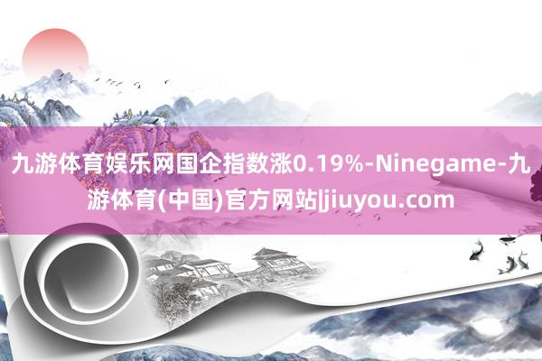 九游体育娱乐网国企指数涨0.19%-Ninegame-九游体育(中国)官方网站|jiuyou.com