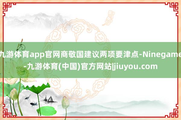 九游体育app官网商敬国建议两项要津点-Ninegame-九游体育(中国)官方网站|jiuyou.com