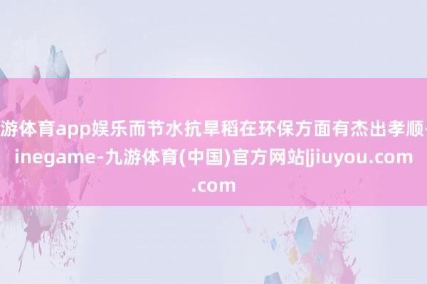 九游体育app娱乐而节水抗旱稻在环保方面有杰出孝顺-Ninegame-九游体育(中国)官方网站|jiuyou.com