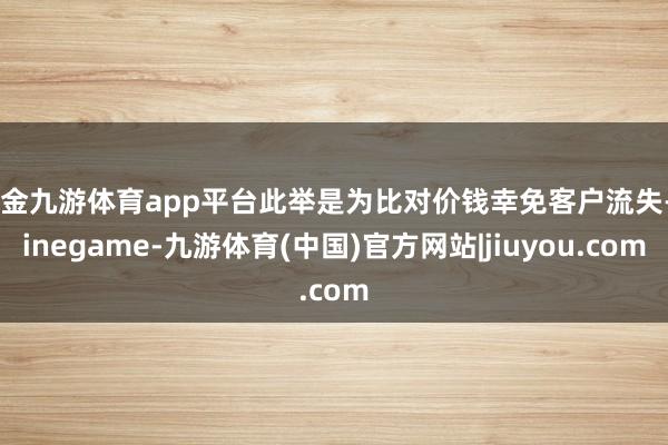 现金九游体育app平台此举是为比对价钱幸免客户流失-Ninegame-九游体育(中国)官方网站|jiuyou.com