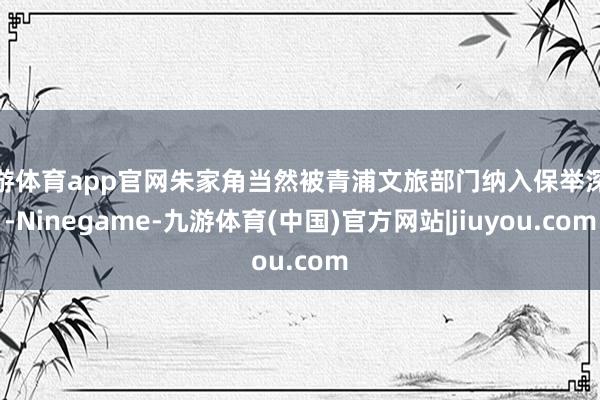 九游体育app官网朱家角当然被青浦文旅部门纳入保举深化-Ninegame-九游体育(中国)官方网站|jiuyou.com
