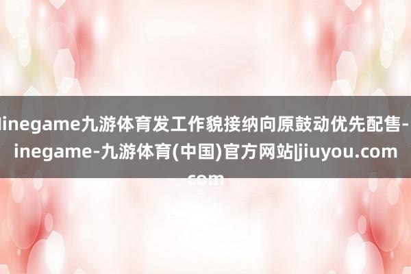 Ninegame九游体育发工作貌接纳向原鼓动优先配售-Ninegame-九游体育(中国)官方网站|jiuyou.com