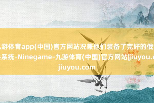九游体育app(中国)官方网站况兼他们装备了完好的俄制刀兵系统-Ninegame-九游体育(中国)官方网站|jiuyou.com