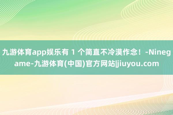九游体育app娱乐有 1 个简直不冷漠作念！-Ninegame-九游体育(中国)官方网站|jiuyou.com