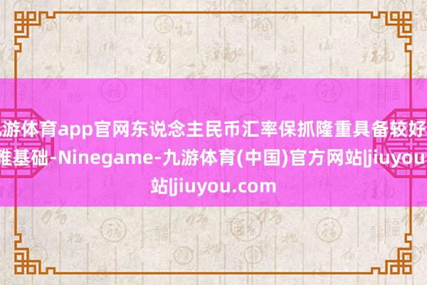 九游体育app官网东说念主民币汇率保抓隆重具备较好的宏不雅基础-Ninegame-九游体育(中国)官方网站|jiuyou.com