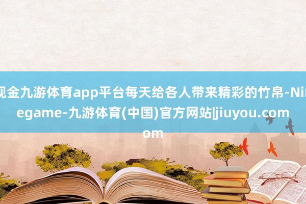 现金九游体育app平台每天给各人带来精彩的竹帛-Ninegame-九游体育(中国)官方网站|jiuyou.com