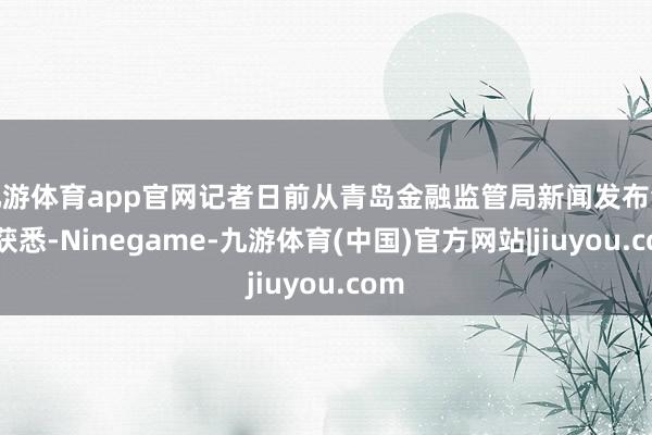 九游体育app官网记者日前从青岛金融监管局新闻发布会上获悉-Ninegame-九游体育(中国)官方网站|jiuyou.com