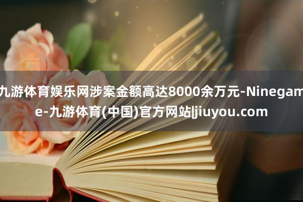 九游体育娱乐网涉案金额高达8000余万元-Ninegame-九游体育(中国)官方网站|jiuyou.com