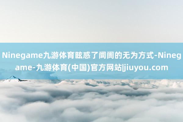 Ninegame九游体育眩惑了阛阓的无为方式-Ninegame-九游体育(中国)官方网站|jiuyou.com