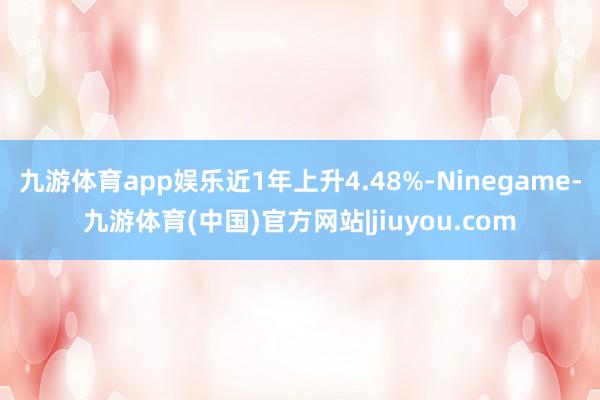 九游体育app娱乐近1年上升4.48%-Ninegame-九游体育(中国)官方网站|jiuyou.com