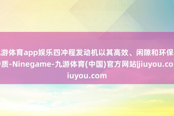 九游体育app娱乐四冲程发动机以其高效、闲隙和环保的特质-Ninegame-九游体育(中国)官方网站|jiuyou.com