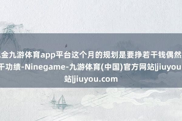 现金九游体育app平台这个月的规划是要挣若干钱偶然销售若干功绩-Ninegame-九游体育(中国)官方网站|jiuyou.com