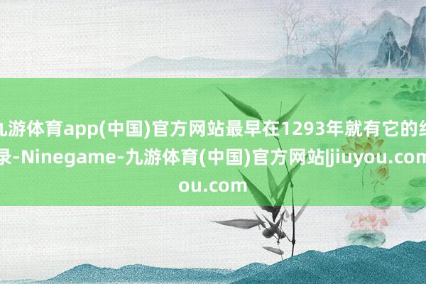 九游体育app(中国)官方网站最早在1293年就有它的纪录-Ninegame-九游体育(中国)官方网站|jiuyou.com