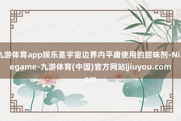 九游体育app娱乐是宇宙边界内平庸使用的甜味剂-Ninegame-九游体育(中国)官方网站|jiuyou.com
