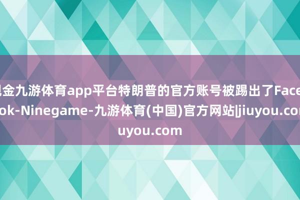 现金九游体育app平台特朗普的官方账号被踢出了Facebook-Ninegame-九游体育(中国)官方网站|jiuyou.com