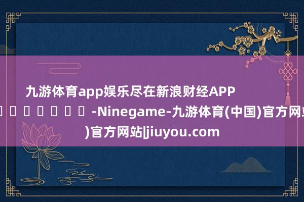 九游体育app娱乐尽在新浪财经APP            													-Ninegame-九游体育(中国)官方网站|jiuyou.com