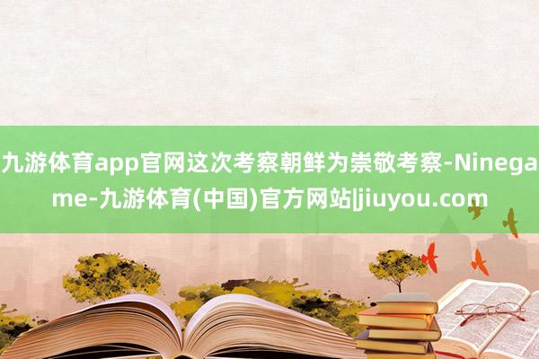 九游体育app官网这次考察朝鲜为崇敬考察-Ninegame-九游体育(中国)官方网站|jiuyou.com