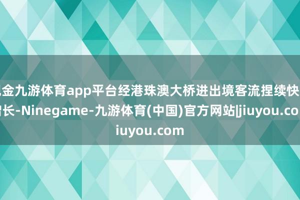 现金九游体育app平台经港珠澳大桥进出境客流捏续快速增长-Ninegame-九游体育(中国)官方网站|jiuyou.com